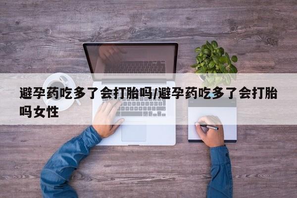 推荐个卖堕胎药的微信避孕药吃多了会打胎吗/避孕药吃多了会打胎吗女性