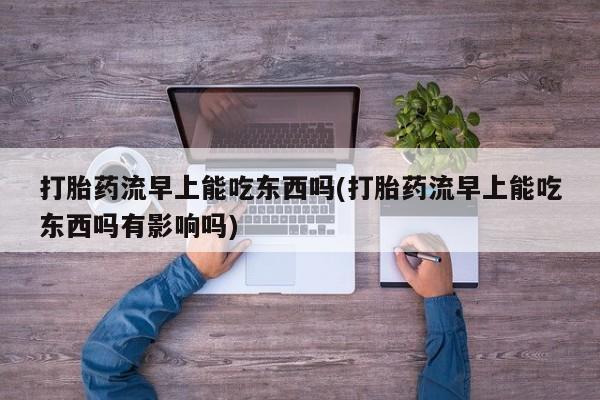 推荐个卖堕胎药的微信打胎药流早上能吃东西吗(打胎药流早上能吃东西吗有影响吗)