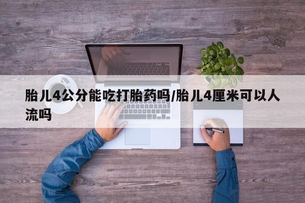推荐个卖堕胎药的微信胎儿4公分能吃打胎药吗/胎儿4厘米可以人流吗