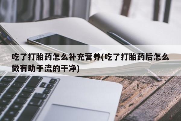 推荐个卖堕胎药的微信吃了打胎药怎么补充营养(吃了打胎药后怎么做有助于流的干净)