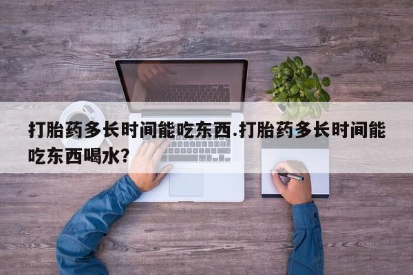 推荐个卖堕胎药的微信打胎药多长时间能吃东西.打胎药多长时间能吃东西喝水？