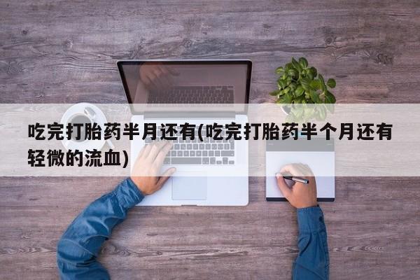 推荐个卖堕胎药的微信吃完打胎药半月还有(吃完打胎药半个月还有轻微的流血)