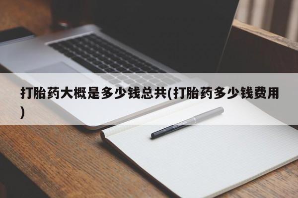 推荐个卖堕胎药的微信打胎药大概是多少钱总共(打胎药多少钱费用)