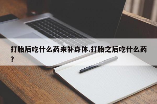 推荐个卖堕胎药的微信打胎后吃什么药来补身体.打胎之后吃什么药？