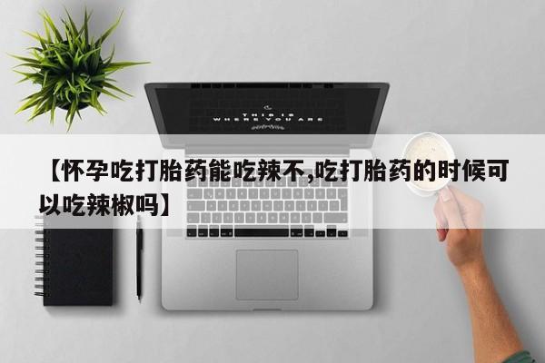 推荐个卖堕胎药的微信【怀孕吃打胎药能吃辣不,吃打胎药的时候可以吃辣椒吗】