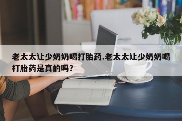 推荐个卖堕胎药的微信老太太让少奶奶喝打胎药.老太太让少奶奶喝打胎药是真的吗？