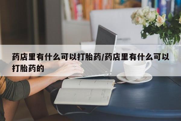 推荐个卖堕胎药的微信药店里有什么可以打胎药/药店里有什么可以打胎药的