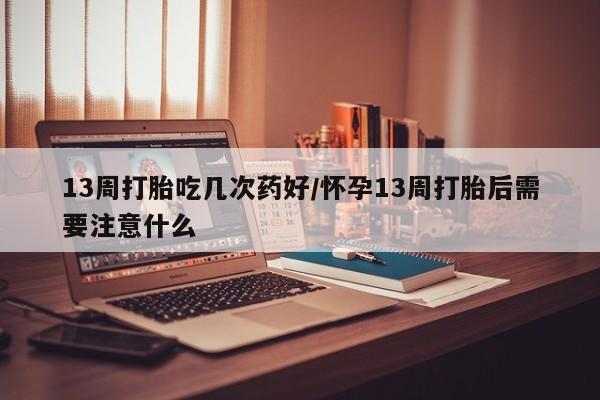 推荐个卖堕胎药的微信13周打胎吃几次药好/怀孕13周打胎后需要注意什么