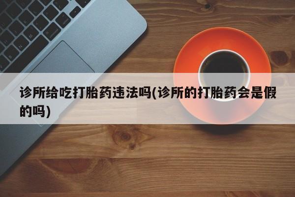 推荐个卖堕胎药的微信诊所给吃打胎药违法吗(诊所的打胎药会是假的吗)