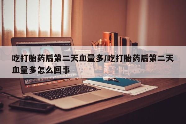推荐个卖堕胎药的微信吃打胎药后第二天血量多/吃打胎药后第二天血量多怎么回事