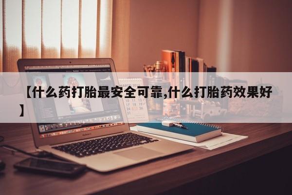 推荐个卖堕胎药的微信【什么药打胎最安全可靠,什么打胎药效果好】