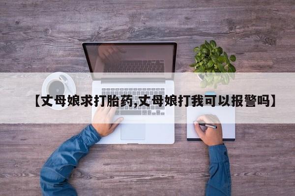 推荐个卖堕胎药的微信【丈母娘求打胎药,丈母娘打我可以报警吗】