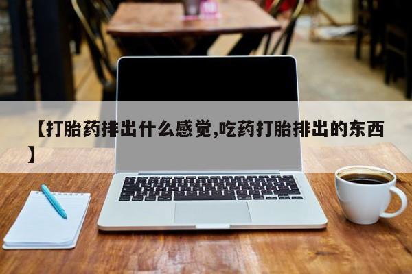 推荐个卖堕胎药的微信【打胎药排出什么感觉,吃药打胎排出的东西】