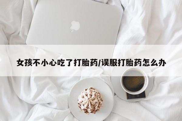 推荐个卖堕胎药的微信女孩不小心吃了打胎药/误服打胎药怎么办