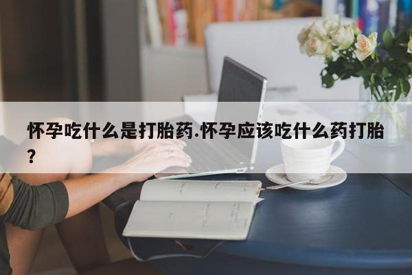 推荐个卖堕胎药的微信怀孕吃什么是打胎药.怀孕应该吃什么药打胎？