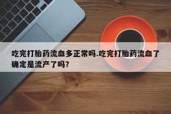 推荐个卖堕胎药的微信吃完打胎药流血多正常吗.吃完打胎药流血了确定是流产了吗？
