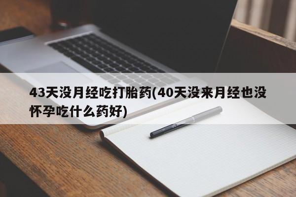 推荐个卖堕胎药的微信43天没月经吃打胎药(40天没来月经也没怀孕吃什么药好)