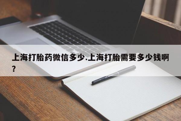 推荐个卖堕胎药的微信上海打胎药微信多少.上海打胎需要多少钱啊？