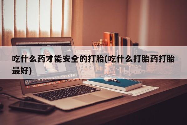 推荐个卖堕胎药的微信吃什么药才能安全的打胎(吃什么打胎药打胎最好)