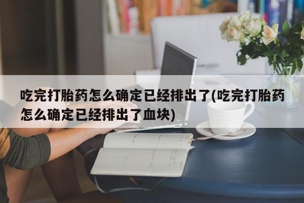 推荐个卖堕胎药的微信吃完打胎药怎么确定已经排出了(吃完打胎药怎么确定已经排出了血块)