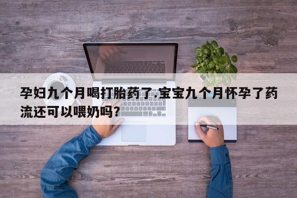 推荐个卖堕胎药的微信孕妇九个月喝打胎药了.宝宝九个月怀孕了药流还可以喂奶吗？