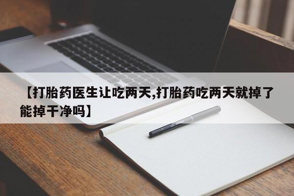 推荐个卖堕胎药的微信【打胎药医生让吃两天,打胎药吃两天就掉了能掉干净吗】