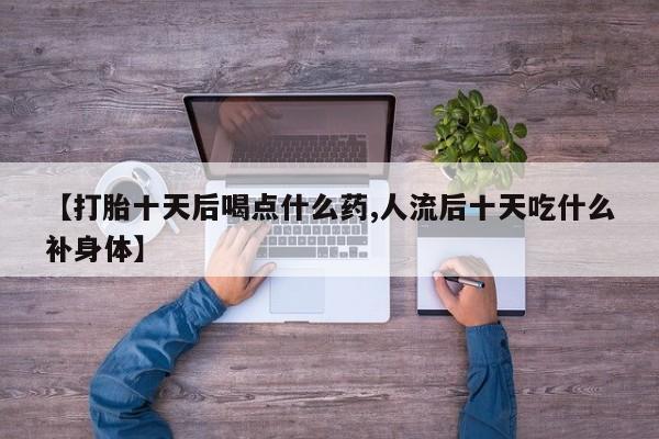 推荐个卖堕胎药的微信【打胎十天后喝点什么药,人流后十天吃什么补身体】