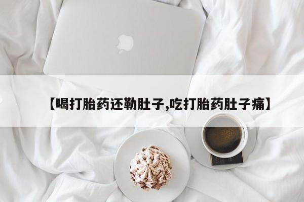 推荐个卖堕胎药的微信【喝打胎药还勒肚子,吃打胎药肚子痛】