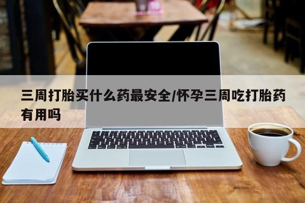 推荐个卖堕胎药的微信三周打胎买什么药最安全/怀孕三周吃打胎药有用吗