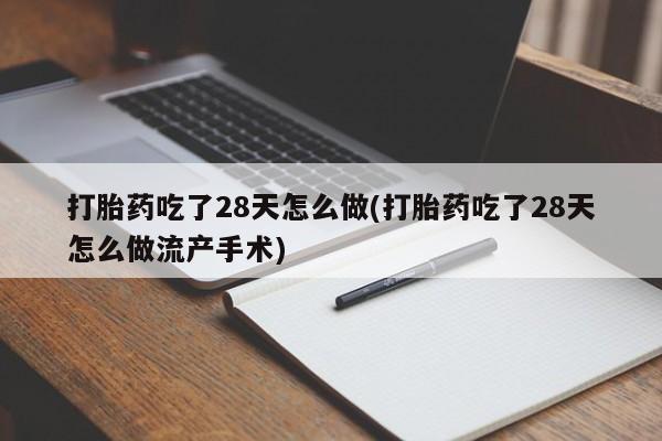 推荐个卖堕胎药的微信打胎药吃了28天怎么做(打胎药吃了28天怎么做流产手术)