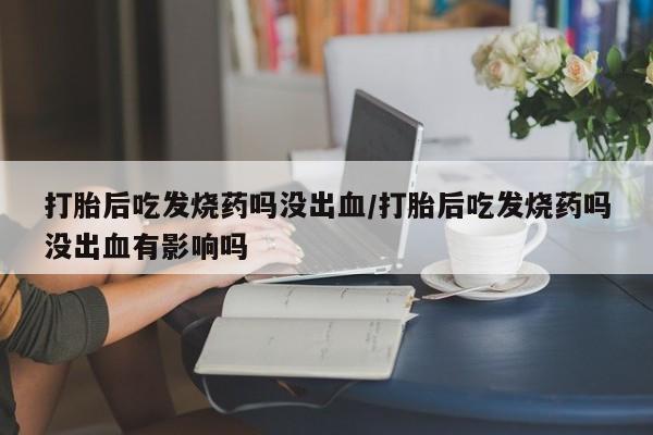推荐个卖堕胎药的微信打胎后吃发烧药吗没出血/打胎后吃发烧药吗没出血有影响吗