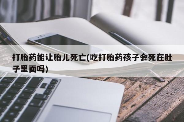 推荐个卖堕胎药的微信打胎药能让胎儿死亡(吃打胎药孩子会死在肚子里面吗)