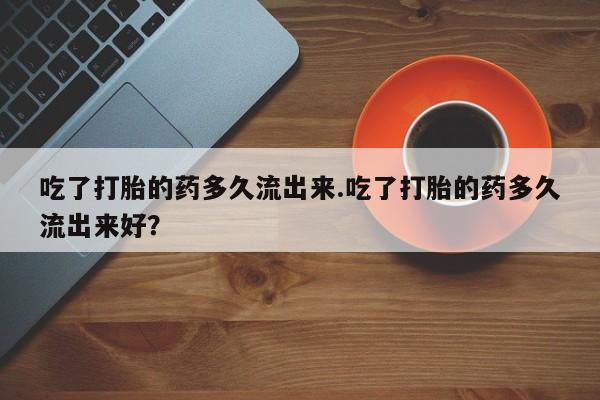 推荐个卖堕胎药的微信吃了打胎的药多久流出来.吃了打胎的药多久流出来好？