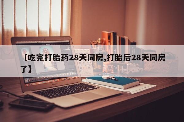 推荐个卖堕胎药的微信【吃完打胎药28天同房,打胎后28天同房了】