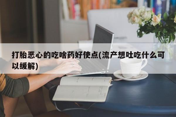 推荐个卖堕胎药的微信打胎恶心的吃啥药好使点(流产想吐吃什么可以缓解)
