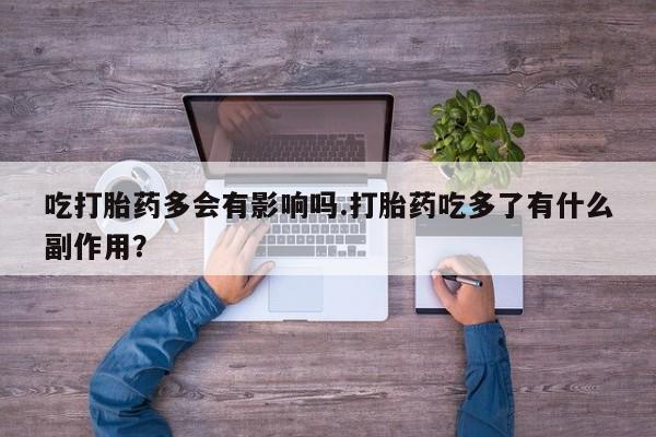 推荐个卖堕胎药的微信吃打胎药多会有影响吗.打胎药吃多了有什么副作用？