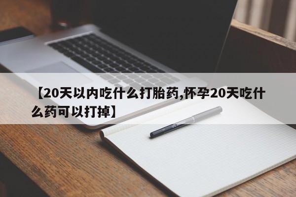 推荐个卖堕胎药的微信【20天以内吃什么打胎药,怀孕20天吃什么药可以打掉】