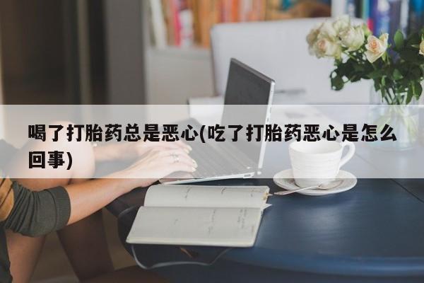 推荐个卖堕胎药的微信喝了打胎药总是恶心(吃了打胎药恶心是怎么回事)