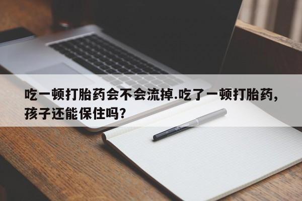 推荐个卖堕胎药的微信吃一顿打胎药会不会流掉.吃了一顿打胎药,孩子还能保住吗？