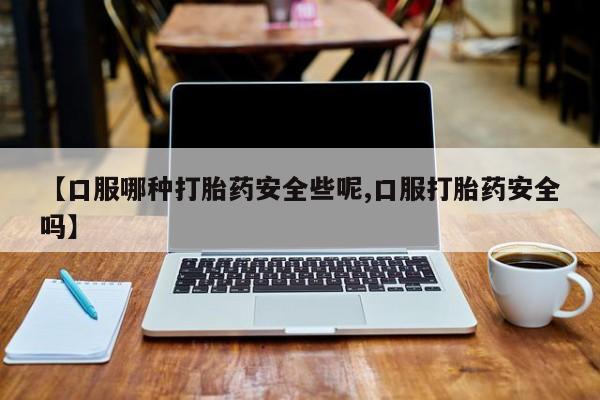 推荐个卖堕胎药的微信【口服哪种打胎药安全些呢,口服打胎药安全吗】