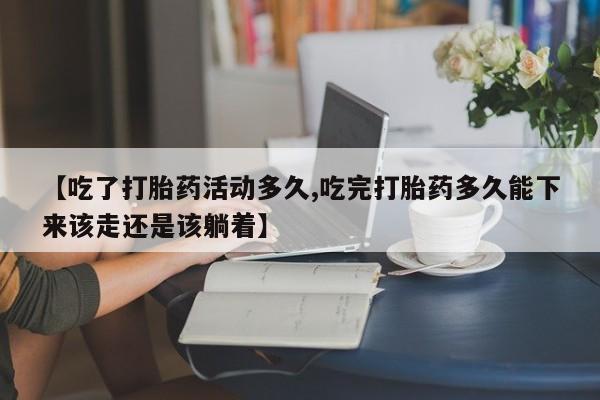 推荐个卖堕胎药的微信【吃了打胎药活动多久,吃完打胎药多久能下来该走还是该躺着】
