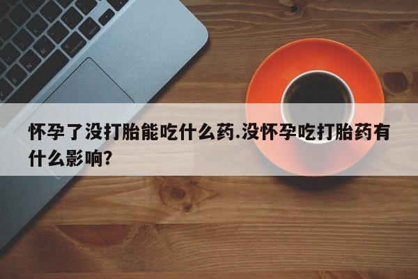 推荐个卖堕胎药的微信怀孕了没打胎能吃什么药.没怀孕吃打胎药有什么影响？