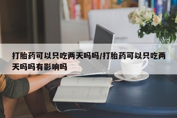 推荐个卖堕胎药的微信打胎药可以只吃两天吗吗/打胎药可以只吃两天吗吗有影响吗