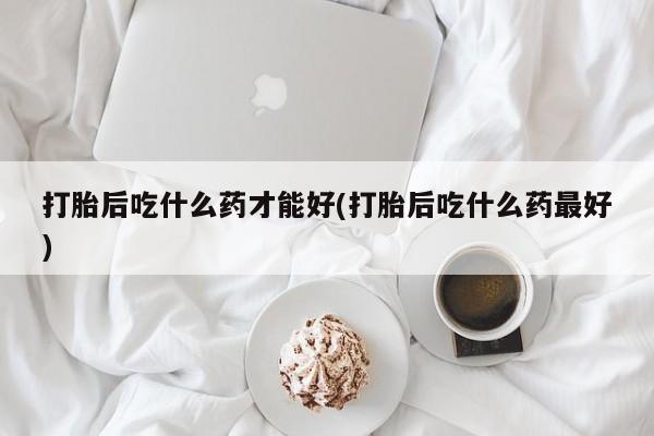 推荐个卖堕胎药的微信打胎后吃什么药才能好(打胎后吃什么药最好)