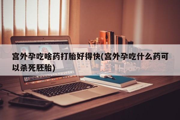 推荐个卖堕胎药的微信宫外孕吃啥药打胎好得快(宫外孕吃什么药可以杀死胚胎)