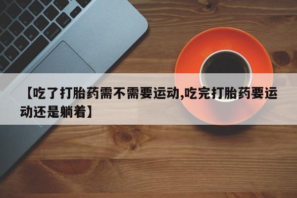 推荐个卖堕胎药的微信【吃了打胎药需不需要运动,吃完打胎药要运动还是躺着】