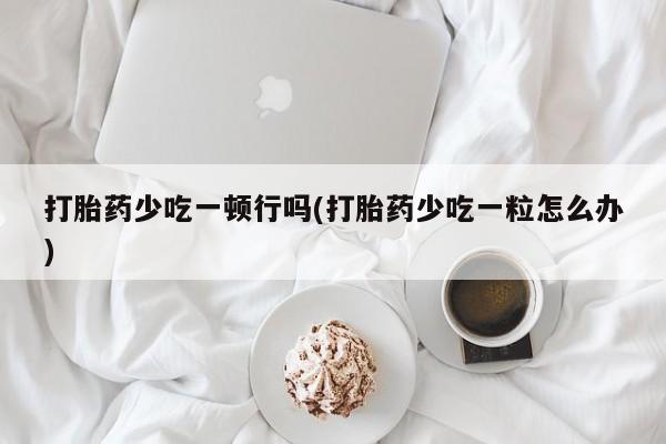 推荐个卖堕胎药的微信打胎药少吃一顿行吗(打胎药少吃一粒怎么办)