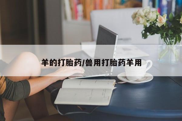 推荐个卖堕胎药的微信羊的打胎药/兽用打胎药羊用