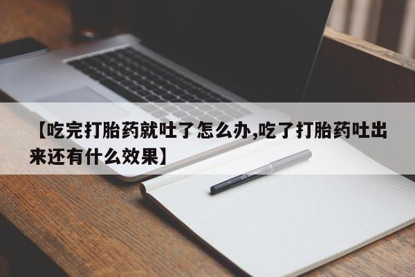 推荐个卖堕胎药的微信【吃完打胎药就吐了怎么办,吃了打胎药吐出来还有什么效果】