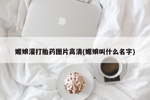 推荐个卖堕胎药的微信媚娘灌打胎药图片高清(媚娘叫什么名字)
